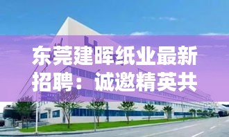 东莞建晖纸业最新招聘：诚邀精英共筑绿色未来