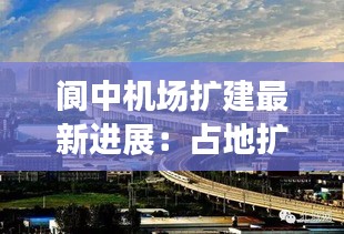 阆中机场扩建最新进展：占地扩大，未来交通枢纽焕新颜