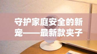 守护家庭安全的新宠——最新款夹子报警器全面评测