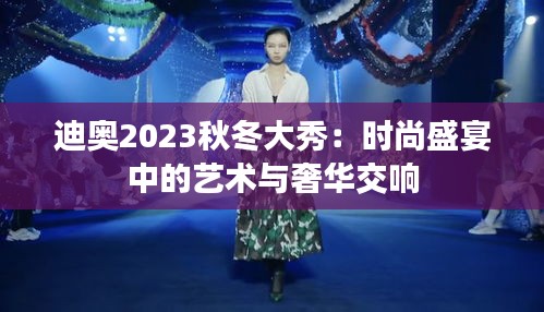 迪奥2023秋冬大秀：时尚盛宴中的艺术与奢华交响