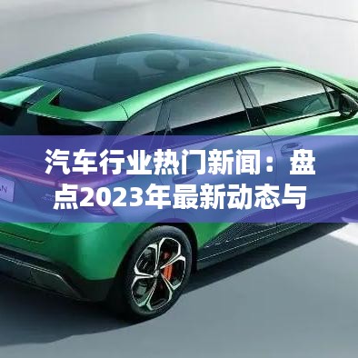 汽车行业热门新闻：盘点2023年最新动态与趋势