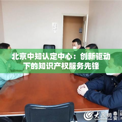 北京中知认定中心：创新驱动下的知识产权服务先锋