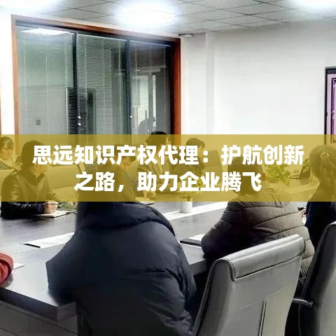 思远知识产权代理：护航创新之路，助力企业腾飞