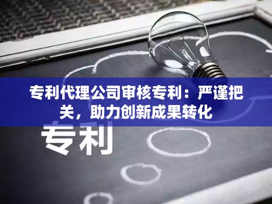 专利代理公司审核专利：严谨把关，助力创新成果转化