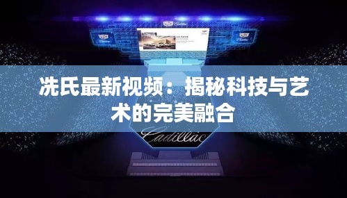 冼氏最新视频：揭秘科技与艺术的完美融合