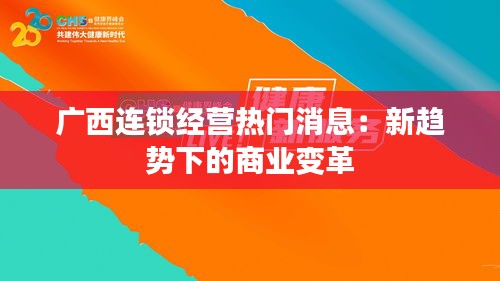 广西连锁经营热门消息：新趋势下的商业变革