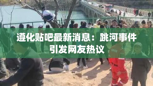 遵化贴吧最新消息：跳河事件引发网友热议