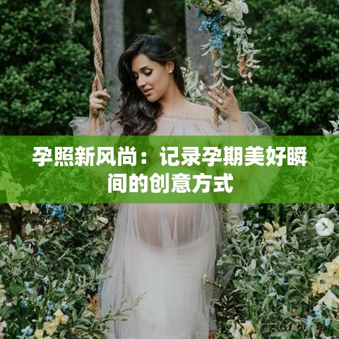 孕照新风尚：记录孕期美好瞬间的创意方式