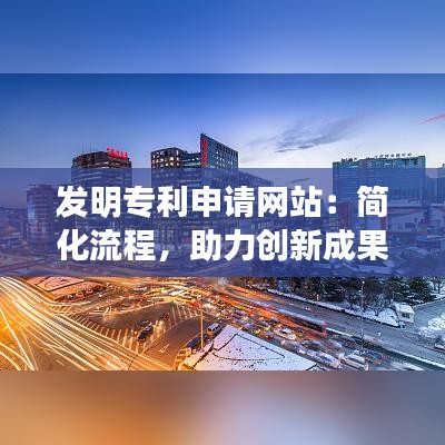 发明专利申请网站：简化流程，助力创新成果转化