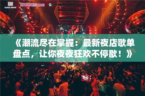 《潮流尽在掌握：最新夜店歌单盘点，让你夜夜狂欢不停歇！》