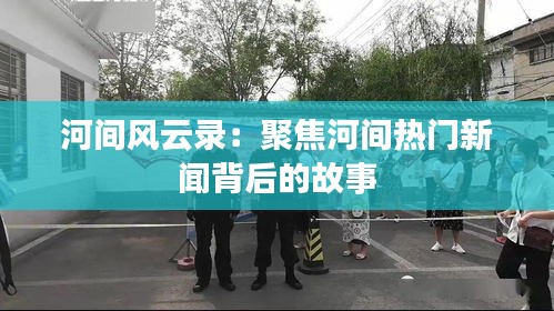 河间风云录：聚焦河间热门新闻背后的故事