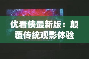 优看侠最新版：颠覆传统观影体验，引领智能观影潮流