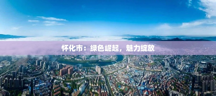 怀化市：绿色崛起，魅力绽放