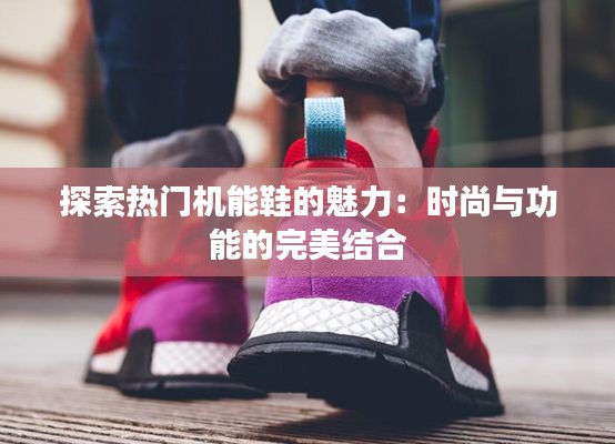 探索热门机能鞋的魅力：时尚与功能的完美结合