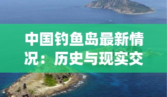 中国钓鱼岛最新情况：历史与现实交织的海洋权益之争