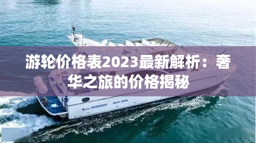 游轮价格表2023最新解析：奢华之旅的价格揭秘