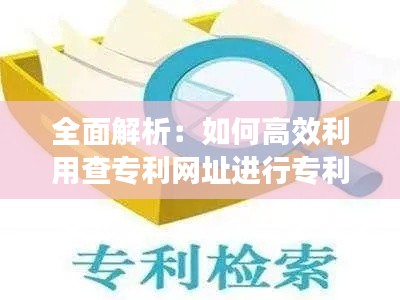 全面解析：如何高效利用查专利网址进行专利检索