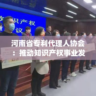 河南省专利代理人协会：推动知识产权事业发展的重要力量