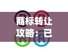 商标转让攻略：已注册商标的转让流程及注意事项