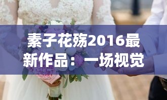 素子花殇2016最新作品：一场视觉与情感的盛宴