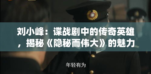 刘小峰：谍战剧中的传奇英雄，揭秘《隐秘而伟大》的魅力