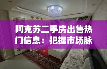 阿克苏二手房出售热门信息：把握市场脉搏，选好心仪家园