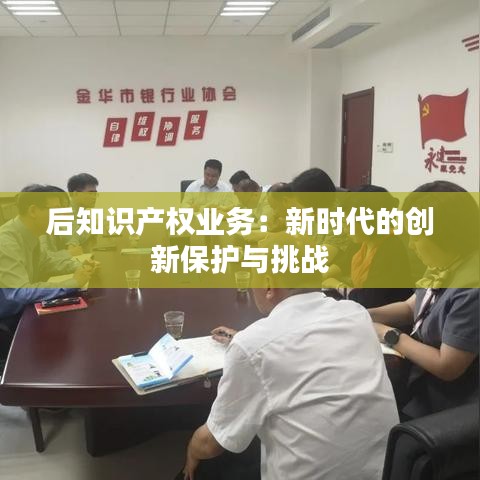 后知识产权业务：新时代的创新保护与挑战