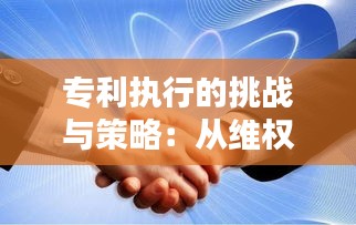 专利执行的挑战与策略：从维权到价值实现