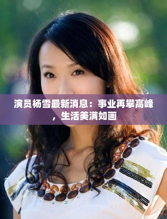 演员杨雪最新消息：事业再攀高峰，生活美满如画