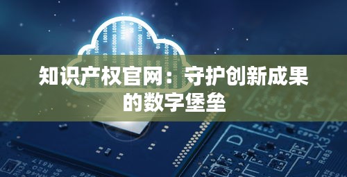 知识产权官网：守护创新成果的数字堡垒