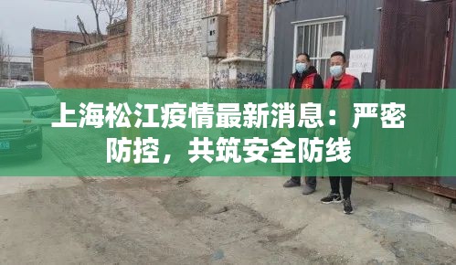 上海松江疫情最新消息：严密防控，共筑安全防线