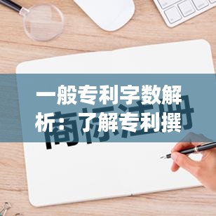 一般专利字数解析：了解专利撰写的标准与技巧