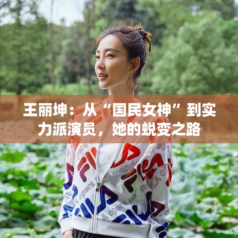 王丽坤：从“国民女神”到实力派演员，她的蜕变之路