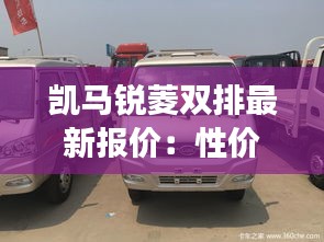 凯马锐菱双排最新报价：性价比之选，商旅两宜