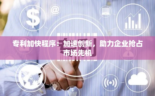 专利加快程序：加速创新，助力企业抢占市场先机