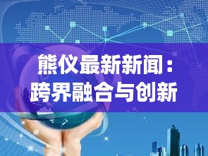 熊仪最新新闻：跨界融合与创新发展的新篇章