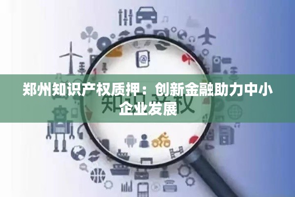 郑州知识产权质押：创新金融助力中小企业发展