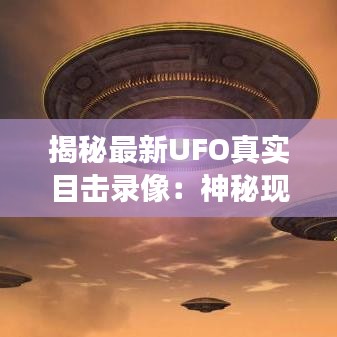 揭秘最新UFO真实目击录像：神秘现象背后的科学探索