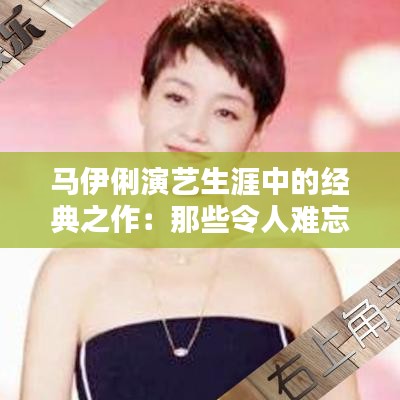 马伊俐演艺生涯中的经典之作：那些令人难忘的热门电视剧