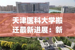 天津医科大学搬迁最新进展：新征程，新起点