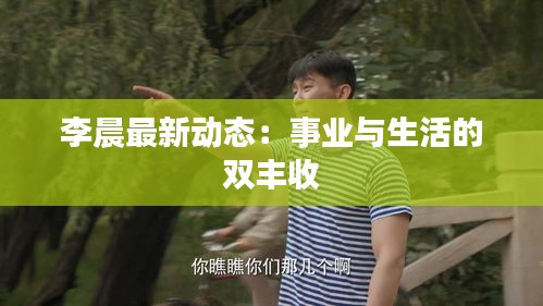 李晨最新动态：事业与生活的双丰收