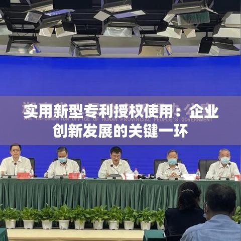 实用新型专利授权使用：企业创新发展的关键一环