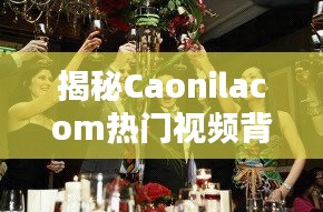 揭秘Caonilacom热门视频背后的魅力：内容创新与观众共鸣