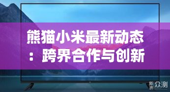 熊猫小米最新动态：跨界合作与创新产品亮相，引领科技潮流