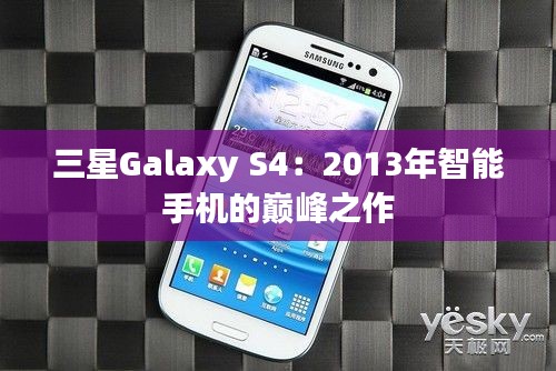 三星Galaxy S4：2013年智能手机的巅峰之作