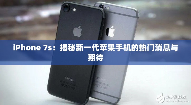 iPhone 7s：揭秘新一代苹果手机的热门消息与期待