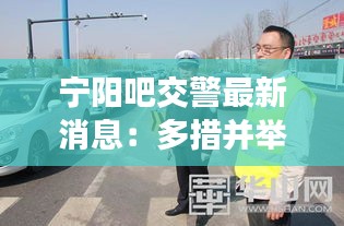 宁阳吧交警最新消息：多措并举，守护平安出行