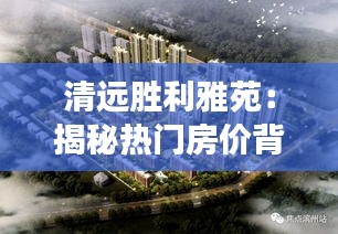 清远胜利雅苑：揭秘热门房价背后的故事