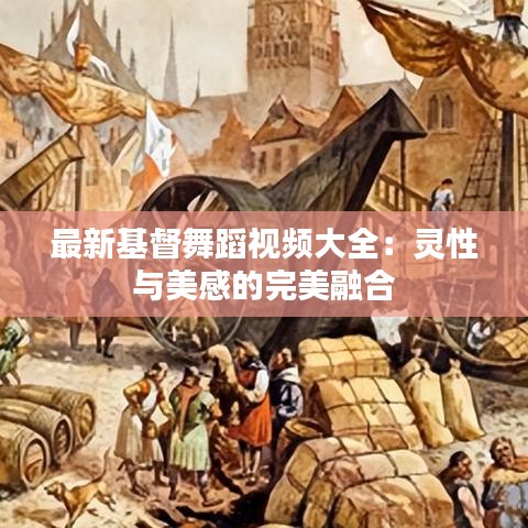 最新基督舞蹈视频大全：灵性与美感的完美融合