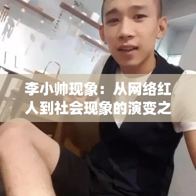 李小帅现象：从网络红人到社会现象的演变之路